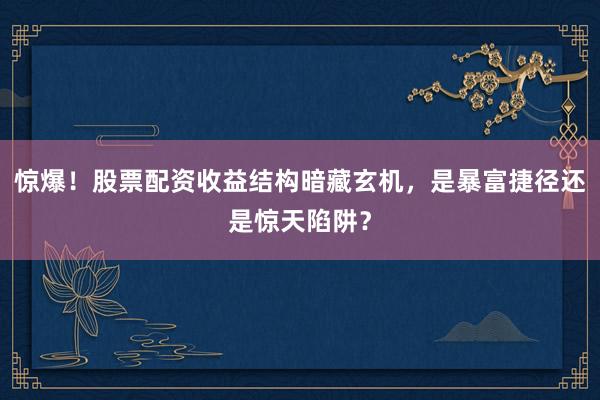 惊爆！股票配资收益结构暗藏玄机，是暴富捷径还是惊天陷阱？