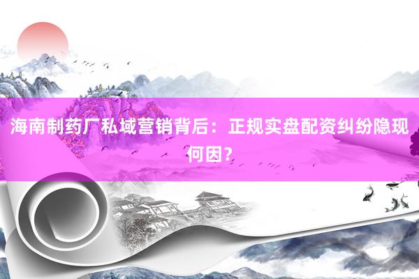 海南制药厂私域营销背后：正规实盘配资纠纷隐现何因？