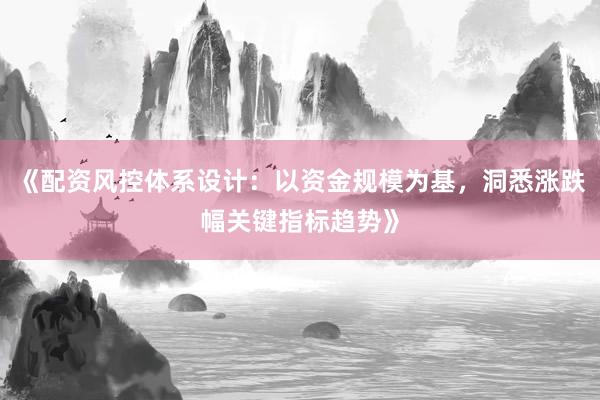 《配资风控体系设计：以资金规模为基，洞悉涨跌幅关键指标趋势》