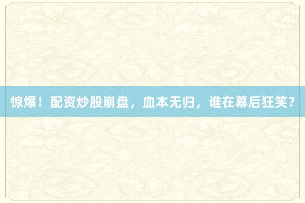 惊爆！配资炒股崩盘，血本无归，谁在幕后狂笑？