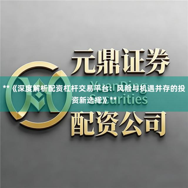 **《深度解析配资杠杆交易平台：风险与机遇并存的投资新选择》**