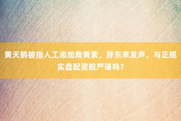 黄天鹅被指人工添加角黄素，胖东来发声，与正规实盘配资般严谨吗？
