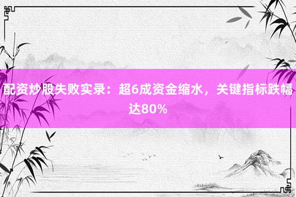 配资炒股失败实录：超6成资金缩水，关键指标跌幅达80%