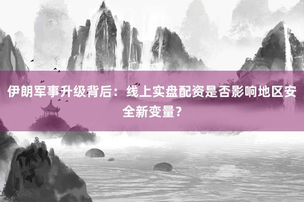 伊朗军事升级背后：线上实盘配资是否影响地区安全新变量？