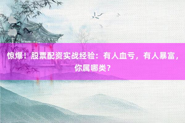 惊爆！股票配资实战经验：有人血亏，有人暴富，你属哪类？