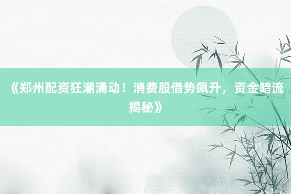 《郑州配资狂潮涌动！消费股借势飙升，资金暗流揭秘》