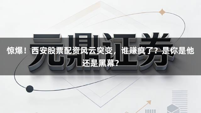 惊爆！西安股票配资风云突变，谁赚疯了？是你是他还是黑幕？