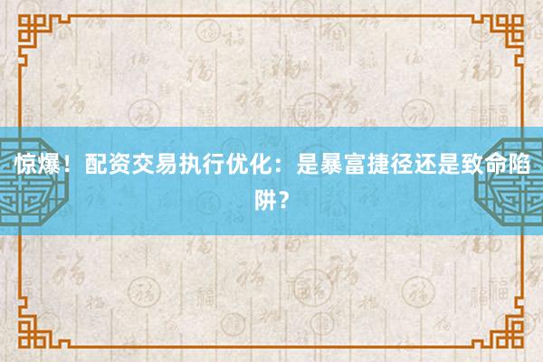 惊爆！配资交易执行优化：是暴富捷径还是致命陷阱？