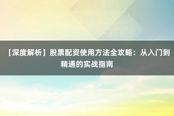 【深度解析】股票配资使用方法全攻略：从入门到精通的实战指南