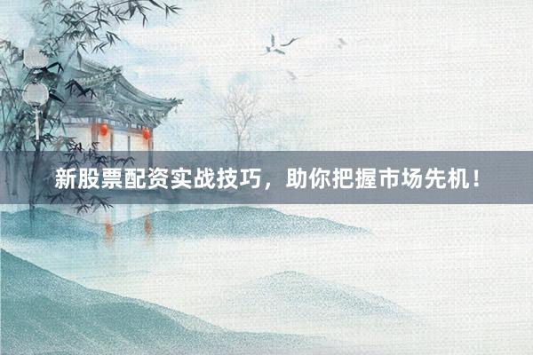 新股票配资实战技巧，助你把握市场先机！