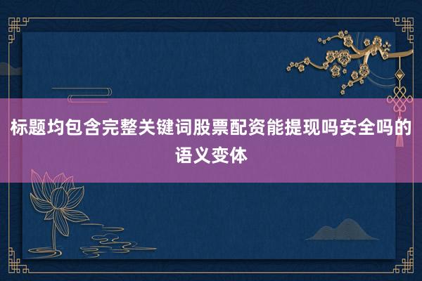 标题均包含完整关键词股票配资能提现吗安全吗的语义变体
