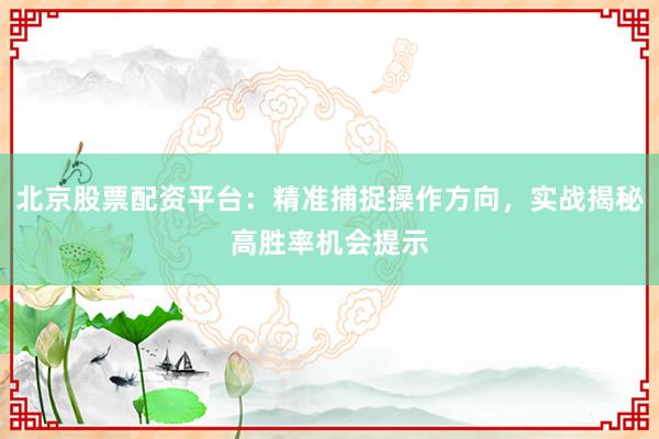 北京股票配资平台:精准捕捉操作方向,实战揭秘高胜率机会提示