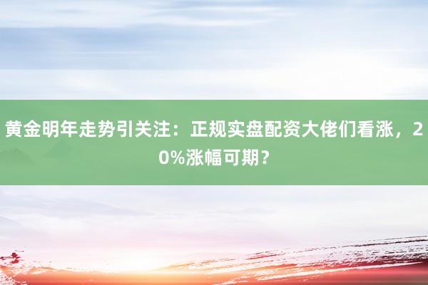黄金明年走势引关注:正规实盘配资大佬们看涨,20%涨幅可期?