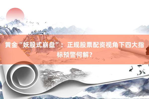 黄金“妖股式崩盘”：正规股票配资视角下四大指标预警何解？