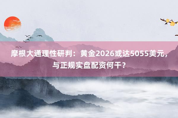 摩根大通理性研判：黄金2026或达5055美元，与正规实盘配资何干？