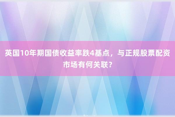 英国10年期国债收益率跌4基点，与正规股票配资市场有何关联？