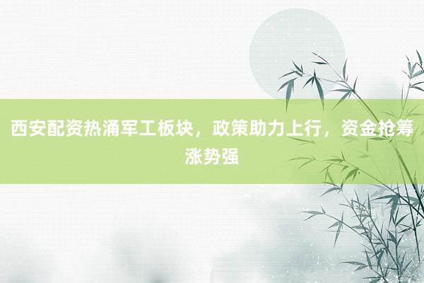 西安配资热涌军工板块，政策助力上行，资金抢筹涨势强