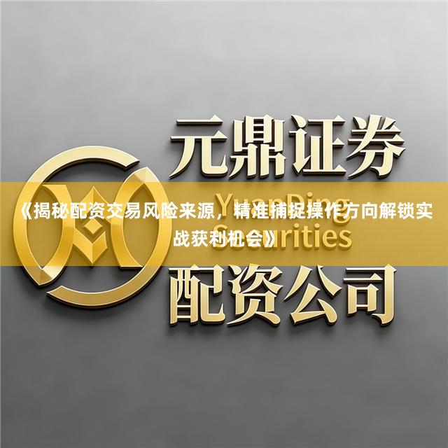 《揭秘配资交易风险来源，精准捕捉操作方向解锁实战获利机会》
