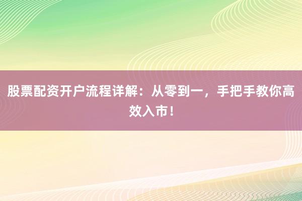 股票配资开户流程详解：从零到一，手把手教你高效入市！