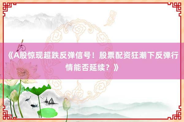《A股惊现超跌反弹信号！股票配资狂潮下反弹行情能否延续？》