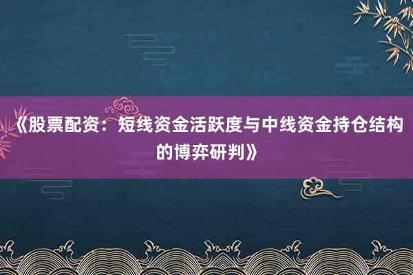 《股票配资：短线资金活跃度与中线资金持仓结构的博弈研判》