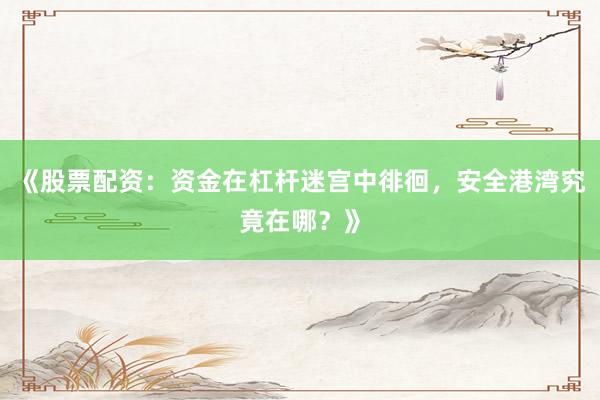 《股票配资：资金在杠杆迷宫中徘徊，安全港湾究竟在哪？》