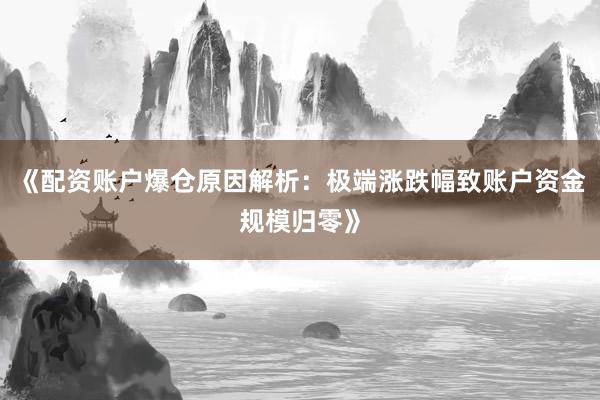 《配资账户爆仓原因解析：极端涨跌幅致账户资金规模归零》