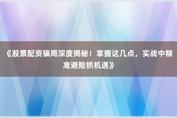 《股票配资骗局深度揭秘！掌握这几点，实战中精准避险抓机遇》