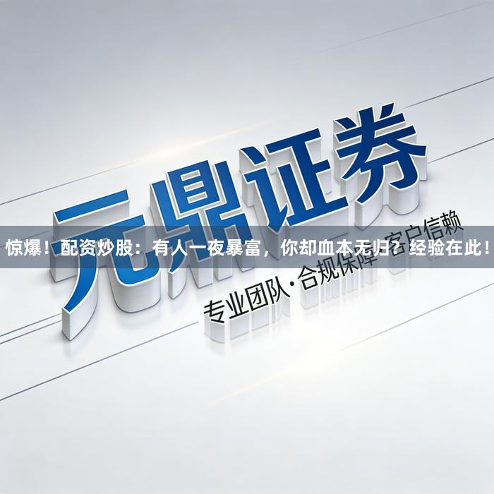 惊爆！配资炒股：有人一夜暴富，你却血本无归？经验在此！