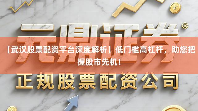 【武汉股票配资平台深度解析】低门槛高杠杆，助您把握股市先机！