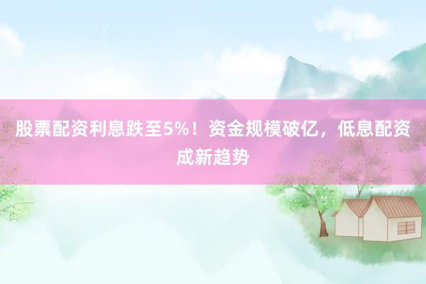 股票配资利息跌至5%！资金规模破亿，低息配资成新趋势