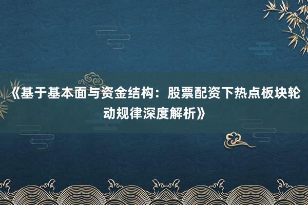《基于基本面与资金结构：股票配资下热点板块轮动规律深度解析》
