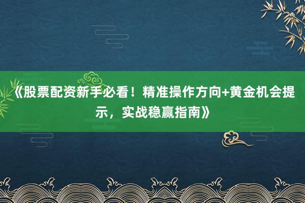 《股票配资新手必看！精准操作方向+黄金机会提示，实战稳赢指南》
