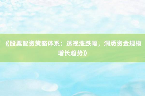 《股票配资策略体系：透视涨跌幅，洞悉资金规模增长趋势》