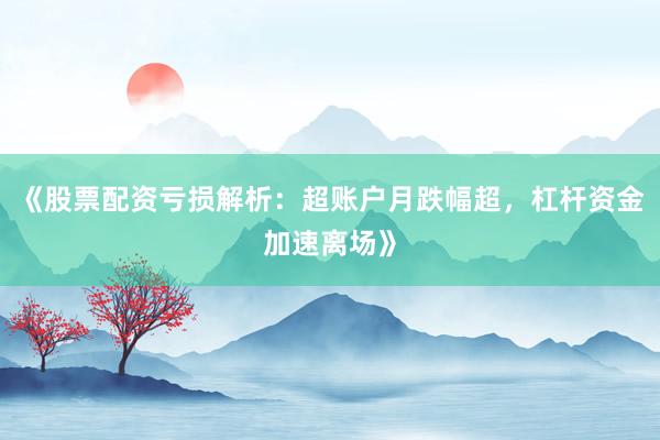 《股票配资亏损解析：超账户月跌幅超，杠杆资金加速离场》