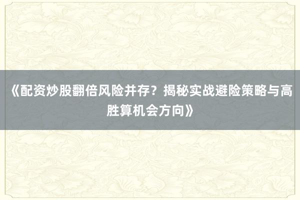 《配资炒股翻倍风险并存？揭秘实战避险策略与高胜算机会方向》