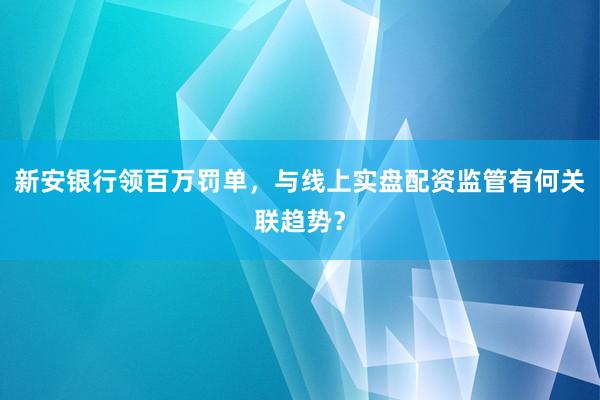 新安银行领百万罚单，与线上实盘配资监管有何关联趋势？
