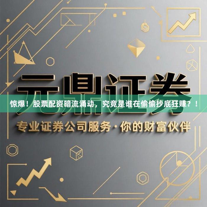 惊爆！股票配资暗流涌动，究竟是谁在偷偷抄底狂赚？！