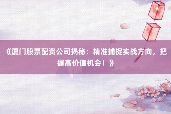 《厦门股票配资公司揭秘：精准捕捉实战方向，把握高价值机会！》