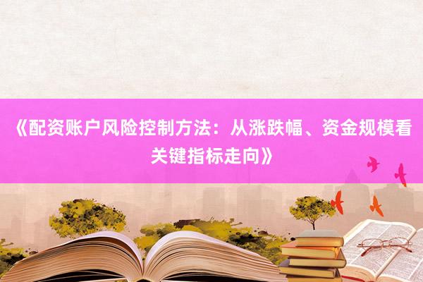 《配资账户风险控制方法：从涨跌幅、资金规模看关键指标走向》