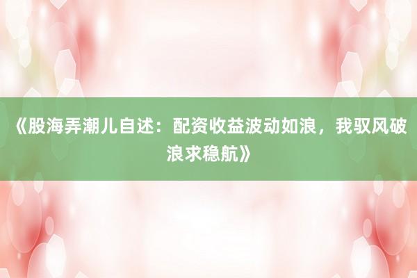 《股海弄潮儿自述：配资收益波动如浪，我驭风破浪求稳航》