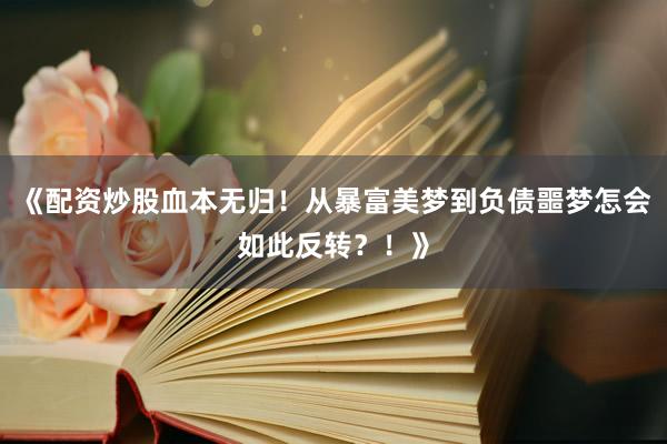 《配资炒股血本无归！从暴富美梦到负债噩梦怎会如此反转？！》