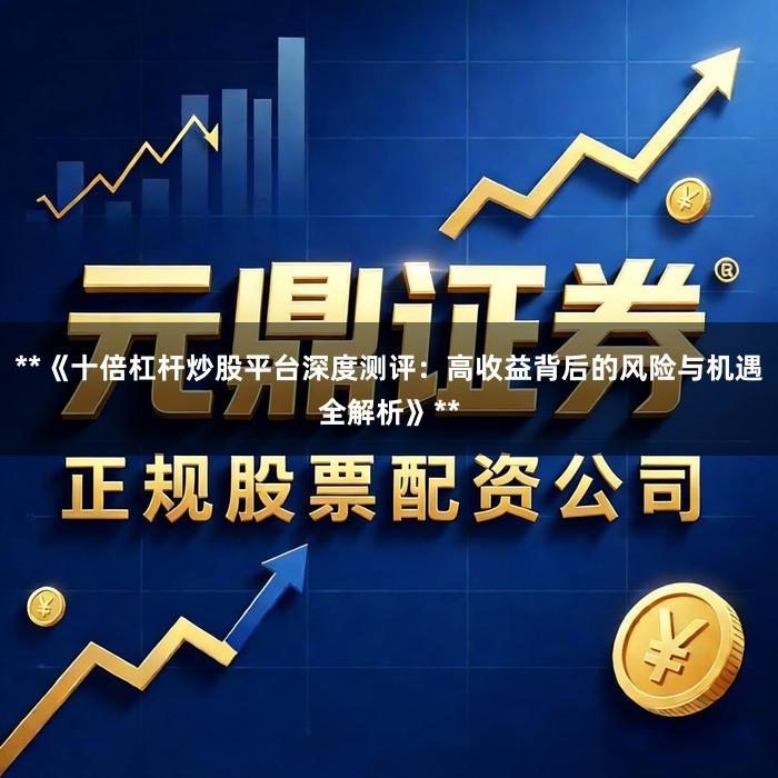 **《十倍杠杆炒股平台深度测评：高收益背后的风险与机遇全解析》**