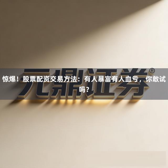 惊爆！股票配资交易方法：有人暴富有人血亏，你敢试吗？