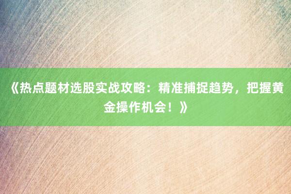 《热点题材选股实战攻略：精准捕捉趋势，把握黄金操作机会！》