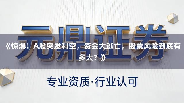 《惊爆！A股突发利空，资金大逃亡，股票风险到底有多大？》