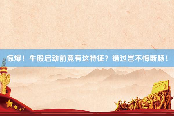 惊爆!牛股启动前竟有这特征?错过岂不悔断肠!