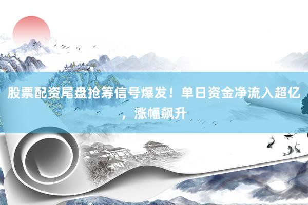 股票配资尾盘抢筹信号爆发！单日资金净流入超亿，涨幅飙升