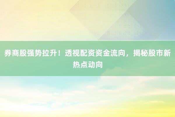 券商股强势拉升！透视配资资金流向，揭秘股市新热点动向