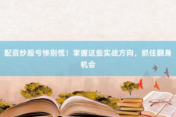 配资炒股亏惨别慌！掌握这些实战方向，抓住翻身机会
